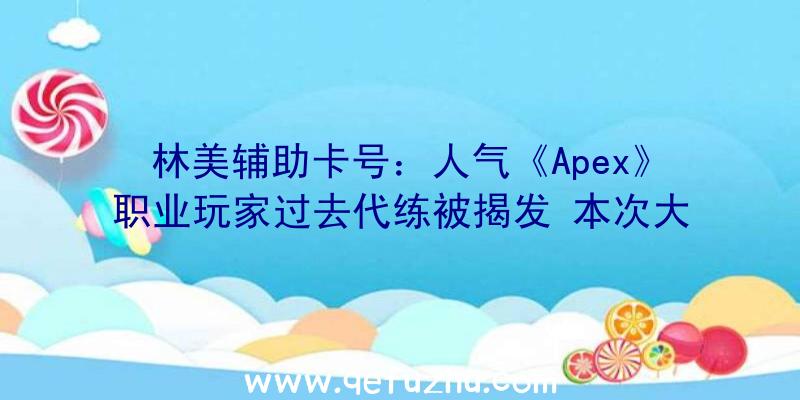 林美辅助卡号：人气《Apex》职业玩家过去代练被揭发